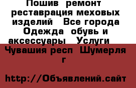 Пошив, ремонт, реставрация меховых изделий - Все города Одежда, обувь и аксессуары » Услуги   . Чувашия респ.,Шумерля г.